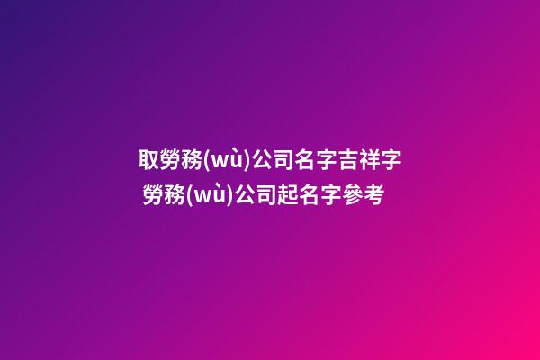 取勞務(wù)公司名字吉祥字 勞務(wù)公司起名字參考